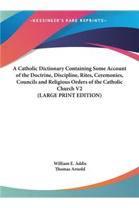 Catholic Dictionary Containing Some Account of the Doctrine, Discipline, Rites, Ceremonies, Councils and Religious Orders of the Catholic Church V2 (LARGE PRINT EDITION)