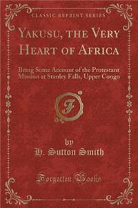 Yakusu, the Very Heart of Africa: Being Some Account of the Protestant Mission at Stanley Falls, Upper Congo (Classic Reprint)