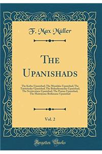 The Upanishads, Vol. 2: The Katha-Upanishad; The Mundaka-Upanishad; The Taittirï¿½yaka-Upanishad; The Brihadï¿½ranyaka-Upanishad; The Svetï¿½svatara-Upanishad; The Prasna-Upanishad; The Maitrï¿½yana-Brï¿½hmana-Upanishad (Classic Reprint)