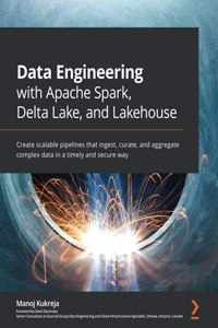 Data Engineering with Apache Spark, Delta Lake, and Lakehouse: Create scalable pipelines that ingest, curate, and aggregate complex data in a timely and secure way