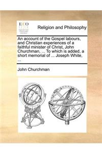 An Account of the Gospel Labours, and Christian Experiences of a Faithful Minister of Christ, John Churchman, ... to Which Is Added, a Short Memorial of ... Joseph White, ...