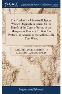 The Truth of the Christian Religion. Written Originally in Italian, for the Benefit of the Court of Savoy, by the Marquess of Pianezza. to Which Is Prefix'd, an Account of the Author, ... by Tho. Wise,