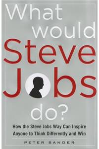 What Would Steve Jobs Do? How the Steve Jobs Way Can Inspire Anyone to Think Differently and Win