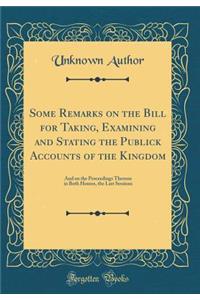 Some Remarks on the Bill for Taking, Examining and Stating the Publick Accounts of the Kingdom: And on the Proceedings Thereon in Both Houses, the Last Sessions (Classic Reprint)