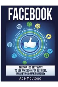 Facebook: The Top 100 Best Ways To Use Facebook For Business, Marketing, & Making Money