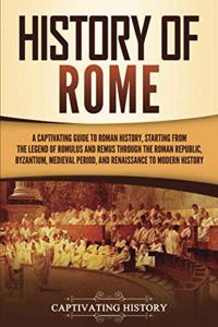 History of Rome: A Captivating Guide to Roman History, Starting from the Legend of Romulus and Remus through the Roman Republic, Byzantium, Medieval Period, and Rena