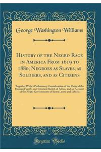 History of the Negro Race in America from 1619 to 1880; Negroes as Slaves, as Soldiers, and as Citizens: Together with a Preliminary Consideration of the Unity of the Human Family, an Historical Sketch of Africa, and an Account of the Negro Governm