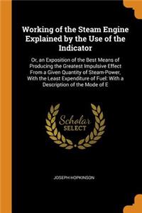 Working of the Steam Engine Explained by the Use of the Indicator: Or, an Exposition of the Best Means of Producing the Greatest Impulsive Effect from a Given Quantity of Steam-Power, with the Least Expenditure of F