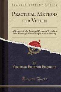 Practical Method for Violin: A Systematically Arranged Course of Exercises for a Thorough Grounding in Violin-Playing (Classic Reprint): A Systematically Arranged Course of Exercises for a Thorough Grounding in Violin-Playing (Classic Reprint)