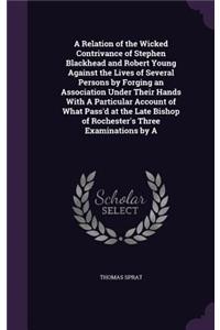 A Relation of the Wicked Contrivance of Stephen Blackhead and Robert Young Against the Lives of Several Persons by Forging an Association Under Their Hands With A Particular Account of What Pass'd at the Late Bishop of Rochester's Three Examination