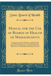 Manual for the Use of Boards of Health of Massachusetts: Containing the Statutes Relating to the Public Health, the Medical Examiner Laws, the Laws Relating to the Registration of Vital Statistics, and the Directions of the Supreme Court of Massach