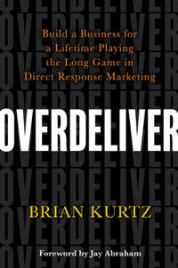 Overdeliver: Build a Business for a Lifetime Playing the Long Game in Direct Response Marketing