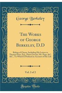 The Works of George Berkeley, D.D, Vol. 2 of 2: Bishop of Cloyne, Including His Letters to Thomas Prior, Esq., Dean Gervais, Mr. Pope, &c. &c., to Which Is Prefixed an Account of His Life (Classic Reprint)