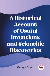 Historical Account of Useful Inventions and Scientific Discoveries