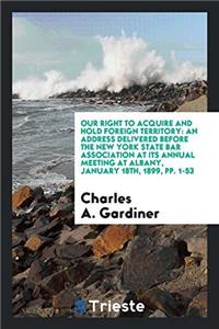 Our Right to Acquire and Hold Foreign Territory: An Address Delivered Before the New York State bar association at its annual meeting at Albany, Janua