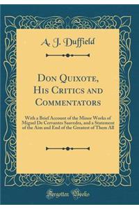 Don Quixote, His Critics and Commentators: With a Brief Account of the Minor Works of Miguel de Cervantes Saavedra, and a Statement of the Aim and End of the Greatest of Them All (Classic Reprint)