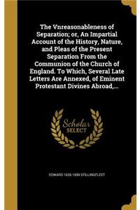 Vnreasonableness of Separation; or, An Impartial Account of the History, Nature, and Pleas of the Present Separation From the Communion of the Church of England. To Which, Several Late Letters Are Annexed, of Eminent Protestant Divines Abroad, ...