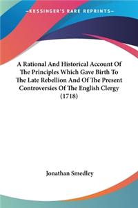 Rational And Historical Account Of The Principles Which Gave Birth To The Late Rebellion And Of The Present Controversies Of The English Clergy (1718)