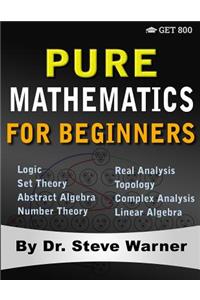 Pure Mathematics for Beginners: A Rigorous Introduction to Logic, Set Theory, Abstract Algebra, Number Theory, Real Analysis, Topology, Complex Analysis, and Linear Algebra