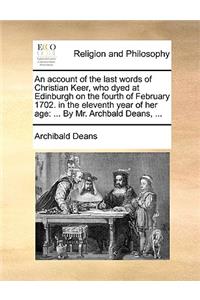 An Account of the Last Words of Christian Keer, Who Dyed at Edinburgh on the Fourth of February 1702. in the Eleventh Year of Her Age: ... by Mr. Archbald Deans, ...