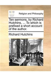 Ten Sermons, by Richard Hutchins, ... to Which Is Prefixed a Short Account of the Author.