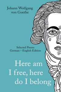 Johann Wolfgang von Goethe: Here am I free, here I belong. Selected Poems German - English - Version