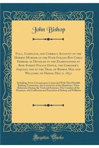 Full, Complete, and Correct Account of the Horrid Murder of the Poor Italian Boy Carlo Ferriar, as Detailed in the Examinations at Bow-Street Police Office, the Coroner's Inquest, and at the Trial of Bishop, May, and Williams, on Friday, Dec; 2, 18