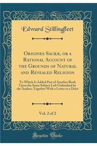 Origines SacrÃ¦, or a Rational Account of the Grounds of Natural and Revealed Religion, Vol. 2 of 2: To Which Is Added Part of Another Book Upon the Same Subject Left Unfinished by the Author; Together with a Letter to a Deist (Classic Reprint)