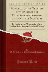 Memorial of the Trustees of the College of Physicians and Surgeons of the City of New-York: In Reply to the Memorial of the Professors of Rutgers Medical Faculty (Classic Reprint)