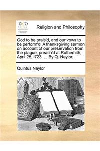 God to Be Prais'd, and Our Vows to Be Perform'd. a Thanksgiving Sermon on Account of Our Preservation from the Plague, Preach'd at Rotherhith, April 25, L723. ... by Q. Naylor.