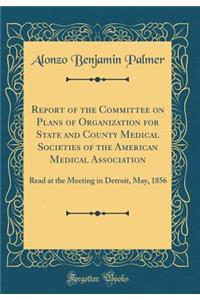 Report of the Committee on Plans of Organization for State and County Medical Societies of the American Medical Association: Read at the Meeting in Detroit, May, 1856 (Classic Reprint)