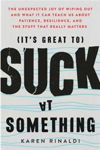 It's Great to Suck at Something: The Unexpected Joy of Wiping Out and What It Can Teach Us about Patience, Resilience, and the Stuff That Really Matters