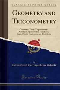 Geometry and Trigonometry: Geometry, Plane Trigonometry, Natural Trigonometric Functions, Logarithmic Trigonometric Functions (Classic Reprint)