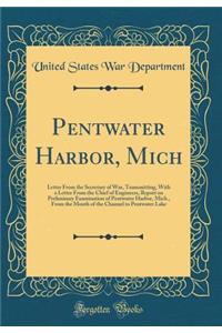 Pentwater Harbor, Mich: Letter from the Secretary of War, Transmitting, with a Letter from the Chief of Engineers, Report on Preliminary Examination of Pentwater Harbor, Mich., from the Mouth of the Channel to Pentwater Lake (Classic Reprint)