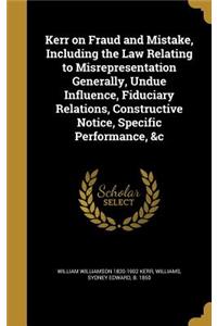 Kerr on Fraud and Mistake, Including the Law Relating to Misrepresentation Generally, Undue Influence, Fiduciary Relations, Constructive Notice, Specific Performance, &c