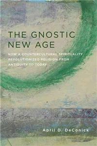 Gnostic New Age: How a Countercultural Spirituality Revolutionized Religion from Antiquity to Today