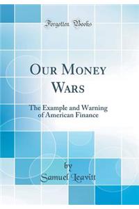 Our Money Wars: The Example and Warning of American Finance (Classic Reprint)