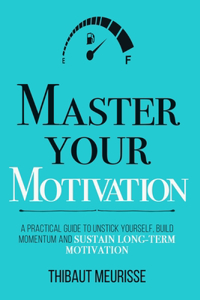 Master Your Motivation: A Practical Guide to Unstick Yourself, Build Momentum and Sustain Long-Term Motivation