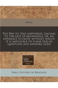 The Way to True Happinesse, Leading to the Gate of Knowledge, Or, an Entrance to Faith, Without Which It Is Impossible to Please God by Questions and Answers (1633)