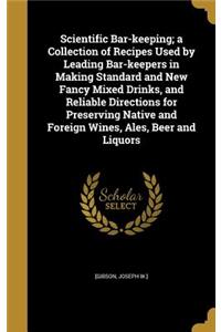 Scientific Bar-keeping; a Collection of Recipes Used by Leading Bar-keepers in Making Standard and New Fancy Mixed Drinks, and Reliable Directions for Preserving Native and Foreign Wines, Ales, Beer and Liquors