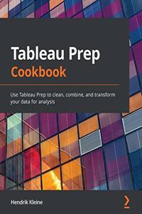 Tableau Prep Cookbook: Use Tableau Prep to clean, combine, and transform your data for analysis