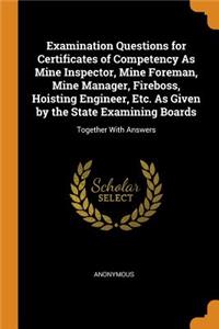 Examination Questions for Certificates of Competency as Mine Inspector, Mine Foreman, Mine Manager, Fireboss, Hoisting Engineer, Etc. as Given by the State Examining Boards