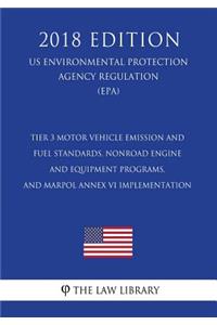 Tier 3 Motor Vehicle Emission and Fuel Standards, Nonroad Engine and Equipment Programs, and Marpol Annex VI Implementation (Us Environmental Protection Agency Regulation) (Epa) (2018 Edition)