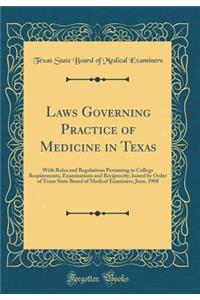 Laws Governing Practice of Medicine in Texas: With Rules and Regulations Pertaining to College Requirements, Examinations and Reciprocity; Issued by Order of Texas State Board of Medical Examiners, June, 1908 (Classic Reprint)