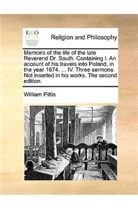 Memoirs of the Life of the Late Reverend Dr. South. Containing I. an Account of His Travels Into Poland, in the Year 1674. ... IV. Three Sermons. Not Inserted in His Works. the Second Edition.