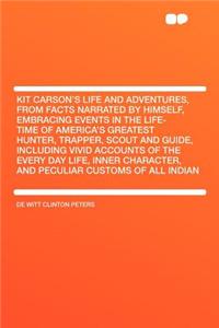 Kit Carson's Life and Adventures, from Facts Narrated by Himself, Embracing Events in the Life-Time of America's Greatest Hunter, Trapper, Scout and Guide, Including Vivid Accounts of the Every Day Life, Inner Character, and Peculiar Customs of All