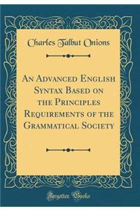 An Advanced English Syntax Based on the Principles Requirements of the Grammatical Society (Classic Reprint)