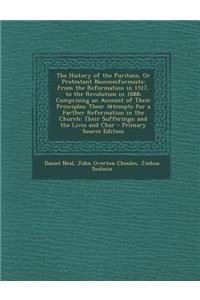 The History of the Puritans, or Protestant Noncomformists: From the Reformation in 1517, to the Revolution in 1688; Comprising an Account of Their Principles; Their Attempts for a Farther Reformation in the Church; Their Sufferings; And the Lives a