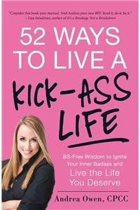 52 Ways to Live a Kick-Ass Life: BS-Free Wisdom to Ignite Your Inner Badass and Live the Life You Deserve