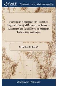 Howell and Hoadly; Or, the Church of England Crucify'd Between Two Being an Account of the Fatal Effects of Religious Differences in All Ages